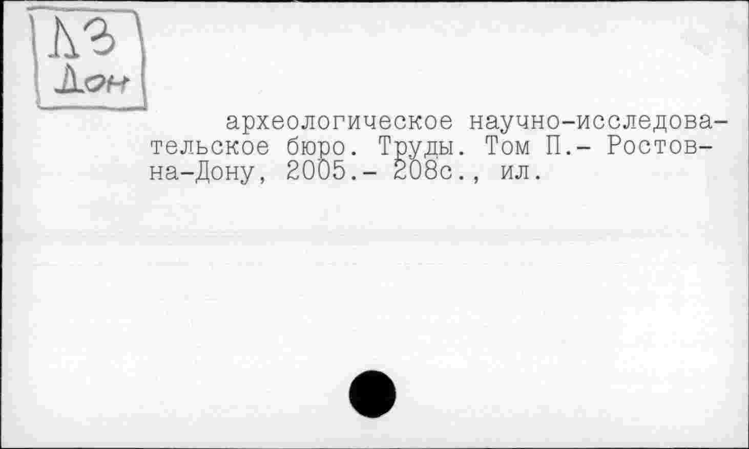 ﻿археологическое научно-исследовательское бюро. Труды. Том П,- Ростов-на-Дону, 2005.- 208с., ил.